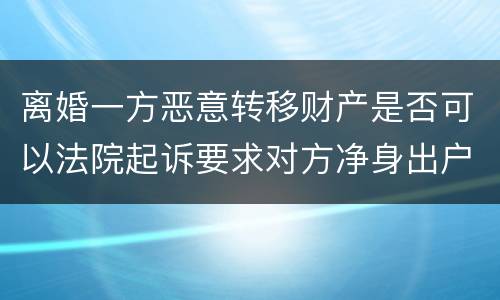 离婚一方恶意转移财产是否可以法院起诉要求对方净身出户