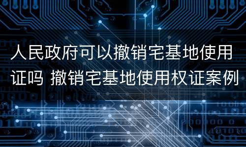 人民政府可以撤销宅基地使用证吗 撤销宅基地使用权证案例