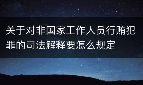 关于对非国家工作人员行贿犯罪的司法解释要怎么规定