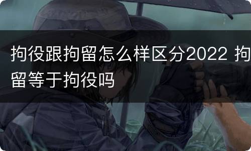 拘役跟拘留怎么样区分2022 拘留等于拘役吗