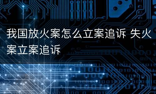 我国放火案怎么立案追诉 失火案立案追诉