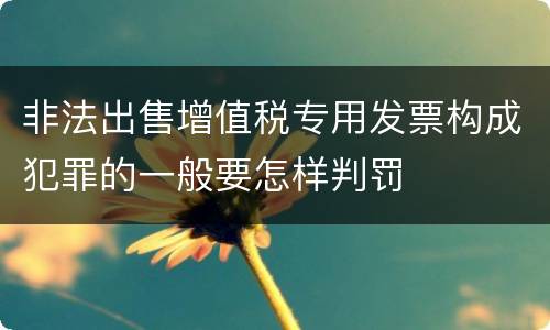 非法出售增值税专用发票构成犯罪的一般要怎样判罚