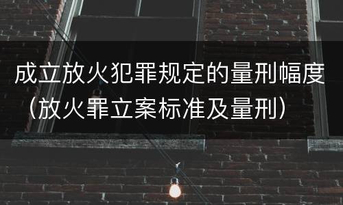 成立放火犯罪规定的量刑幅度（放火罪立案标准及量刑）