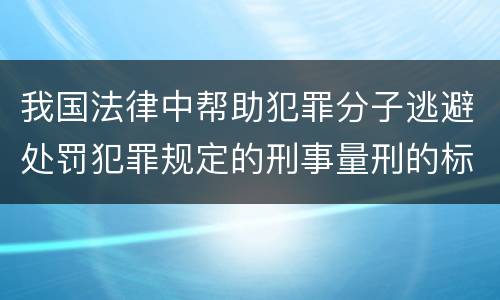 我国法律中帮助犯罪分子逃避处罚犯罪规定的刑事量刑的标准是什么