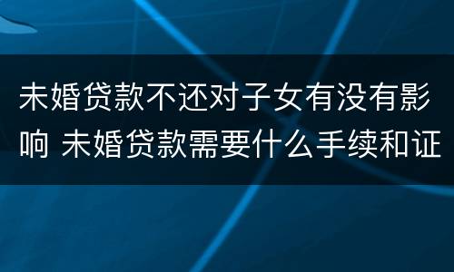 未婚贷款不还对子女有没有影响 未婚贷款需要什么手续和证件