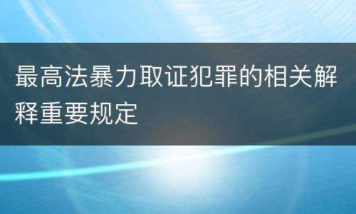 最高法暴力取证犯罪的相关解释重要规定