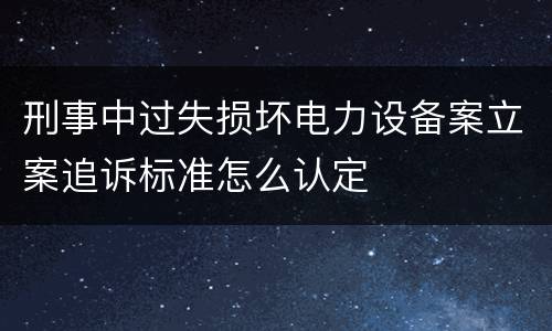 刑事中过失损坏电力设备案立案追诉标准怎么认定