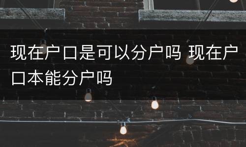 现在户口是可以分户吗 现在户口本能分户吗