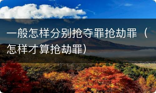 一般怎样分别抢夺罪抢劫罪（怎样才算抢劫罪）