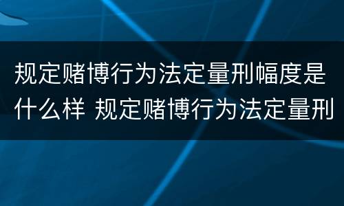 规定赌博行为法定量刑幅度是什么样 规定赌博行为法定量刑幅度是什么样的