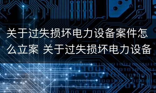 关于过失损坏电力设备案件怎么立案 关于过失损坏电力设备案件怎么立案的