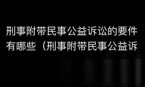刑事附带民事公益诉讼的要件有哪些（刑事附带民事公益诉讼的要件有哪些呢）