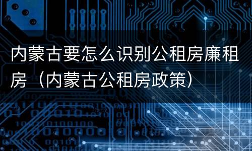 内蒙古要怎么识别公租房廉租房（内蒙古公租房政策）