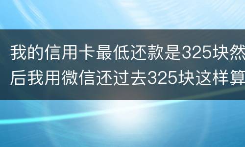 我的信用卡最低还款是325块然后我用微信还过去325块这样算不算最低还