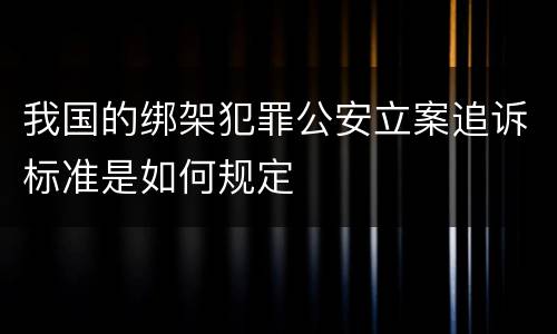 我国的绑架犯罪公安立案追诉标准是如何规定