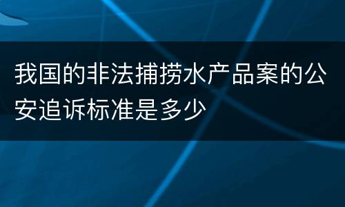我国的非法捕捞水产品案的公安追诉标准是多少
