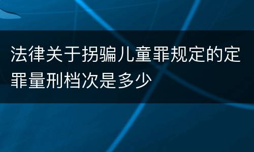 法律关于拐骗儿童罪规定的定罪量刑档次是多少