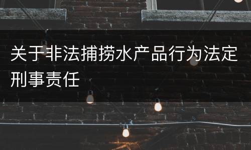 关于非法捕捞水产品行为法定刑事责任