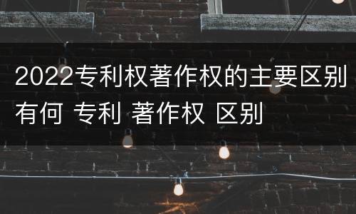 2022专利权著作权的主要区别有何 专利 著作权 区别