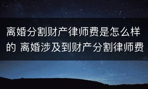 离婚分割财产律师费是怎么样的 离婚涉及到财产分割律师费怎么算