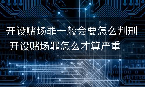 开设赌场罪一般会要怎么判刑 开设赌场罪怎么才算严重