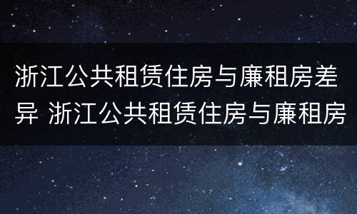 浙江公共租赁住房与廉租房差异 浙江公共租赁住房与廉租房差异有哪些