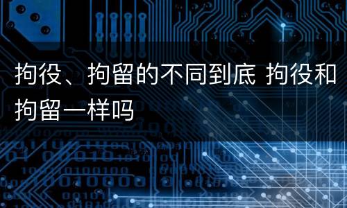 拘役、拘留的不同到底 拘役和拘留一样吗