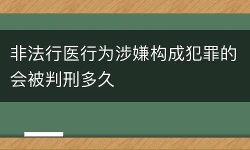 非法行医行为涉嫌构成犯罪的会被判刑多久
