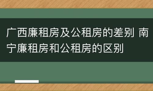 广西廉租房及公租房的差别 南宁廉租房和公租房的区别
