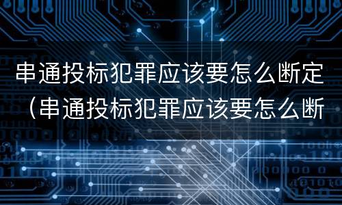 串通投标犯罪应该要怎么断定（串通投标犯罪应该要怎么断定呢）