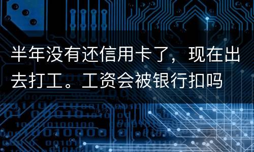 半年没有还信用卡了，现在出去打工。工资会被银行扣吗