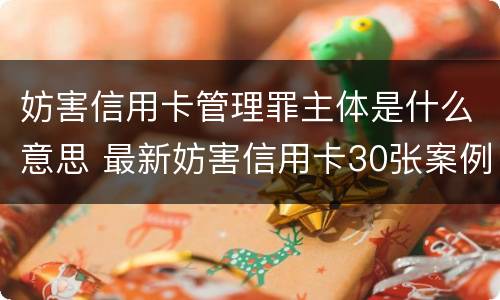 妨害信用卡管理罪主体是什么意思 最新妨害信用卡30张案例