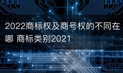 2022商标权及商号权的不同在哪 商标类别2021