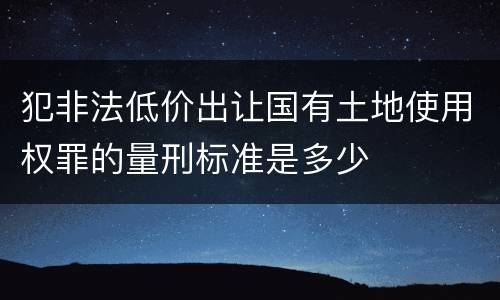 犯非法低价出让国有土地使用权罪的量刑标准是多少