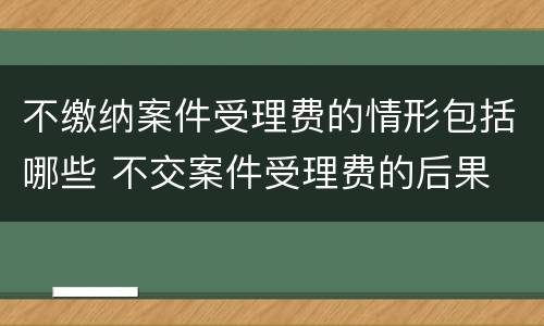 不缴纳案件受理费的情形包括哪些 不交案件受理费的后果