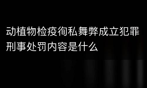 动植物检疫徇私舞弊成立犯罪刑事处罚内容是什么