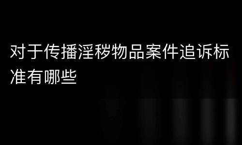 对于传播淫秽物品案件追诉标准有哪些
