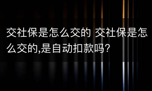 交社保是怎么交的 交社保是怎么交的,是自动扣款吗?