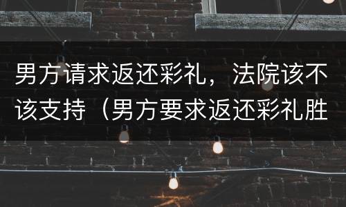 男方请求返还彩礼，法院该不该支持（男方要求返还彩礼胜诉案例）