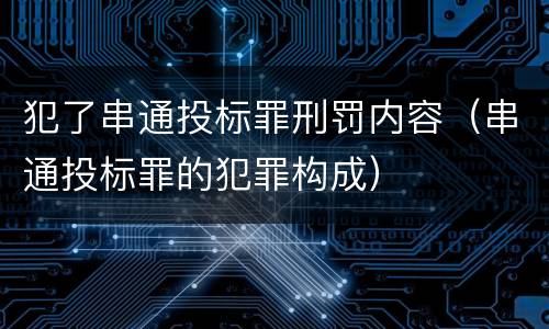 犯了串通投标罪刑罚内容（串通投标罪的犯罪构成）