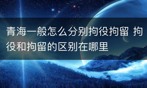 青海一般怎么分别拘役拘留 拘役和拘留的区别在哪里