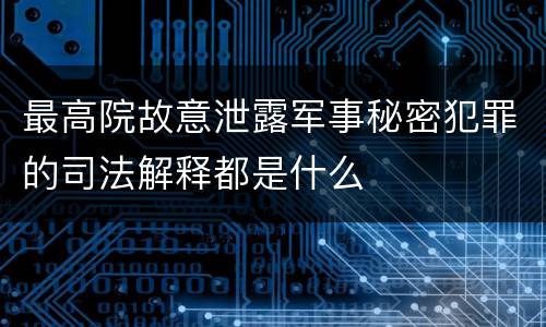 最高院故意泄露军事秘密犯罪的司法解释都是什么