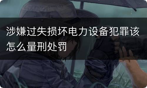 涉嫌过失损坏电力设备犯罪该怎么量刑处罚