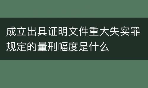 成立出具证明文件重大失实罪规定的量刑幅度是什么