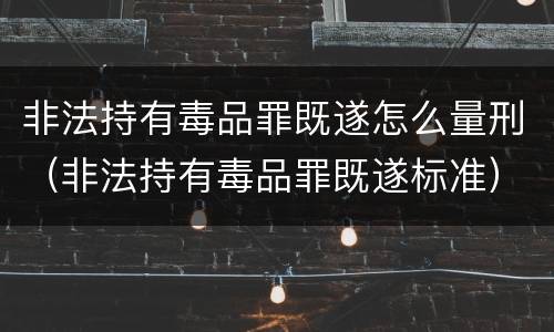 非法持有毒品罪既遂怎么量刑（非法持有毒品罪既遂标准）