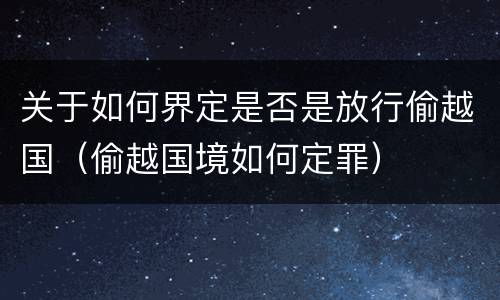 关于如何界定是否是放行偷越国（偷越国境如何定罪）