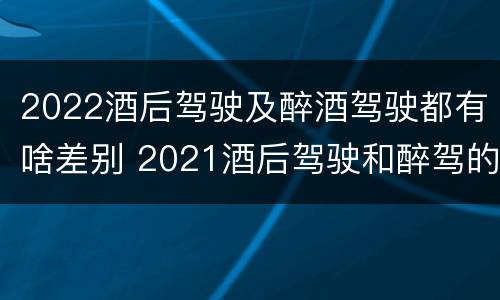 2022酒后驾驶及醉酒驾驶都有啥差别 2021酒后驾驶和醉驾的区别