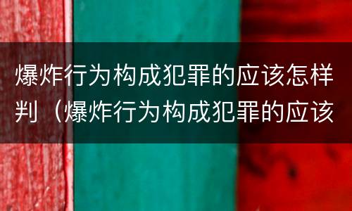 爆炸行为构成犯罪的应该怎样判（爆炸行为构成犯罪的应该怎样判刑）