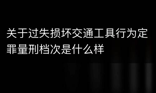 关于过失损坏交通工具行为定罪量刑档次是什么样