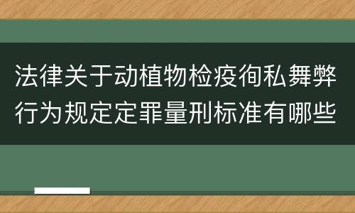 法律关于动植物检疫徇私舞弊行为规定定罪量刑标准有哪些